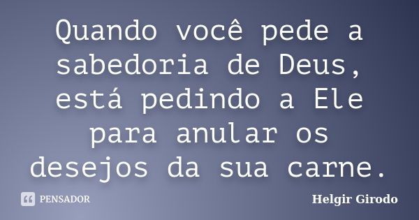 Quando você pede a sabedoria de Deus, está pedindo a Ele para anular os desejos da sua carne.... Frase de Helgir Girodo.