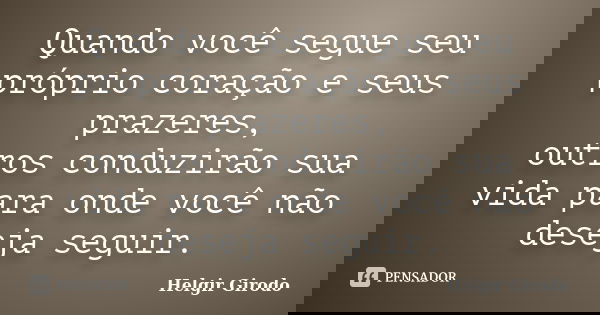 Quando você segue seu próprio coração e seus prazeres, outros conduzirão sua vida para onde você não deseja seguir.... Frase de Helgir Girodo.
