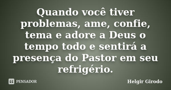 Quando você tiver problemas, ame, confie, tema e adore a Deus o tempo todo e sentirá a presença do Pastor em seu refrigério.... Frase de Helgir Girodo.