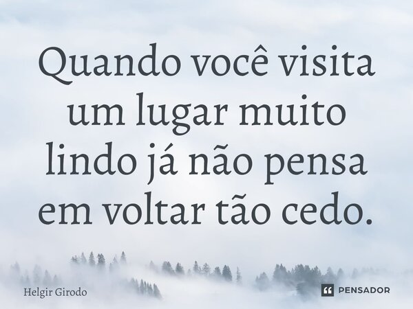 ⁠Quando você visita um lugar muito lindo já não pensa em voltar tão cedo.... Frase de Helgir Girodo.