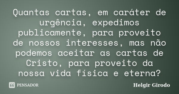 Quantas cartas, em caráter de urgência, expedimos publicamente, para proveito de nossos interesses, mas não podemos aceitar as cartas de Cristo, para proveito d... Frase de Helgir Girodo.