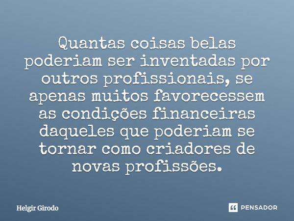 ⁠Quantas coisas belas poderiam ser inventadas por outros profissionais, se apenas muitos favorecessem as condições financeiras daqueles que poderiam se tornar c... Frase de Helgir Girodo.