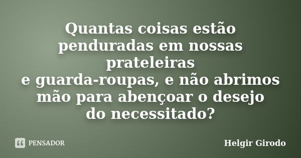 Quantas coisas estão penduradas em nossas prateleiras e guarda-roupas, e não abrimos mão para abençoar o desejo do necessitado?... Frase de Helgir Girodo.