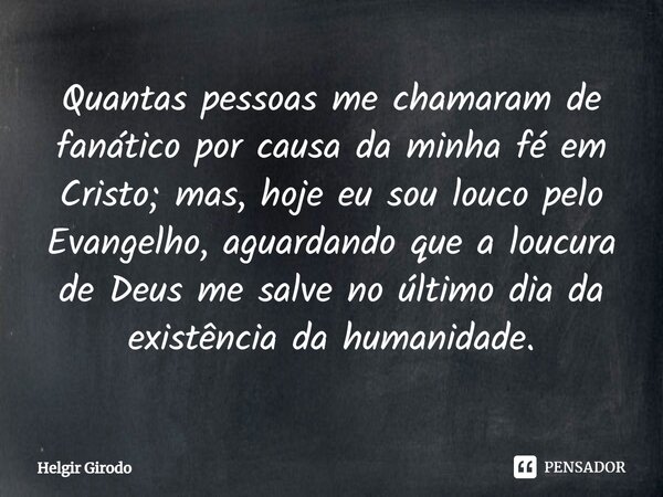 ⁠Quantas pessoas me chamaram de fanático por causa da minha fé em Cristo; mas, hoje eu sou louco pelo Evangelho, aguardando que a loucura de Deus me salve no úl... Frase de Helgir Girodo.