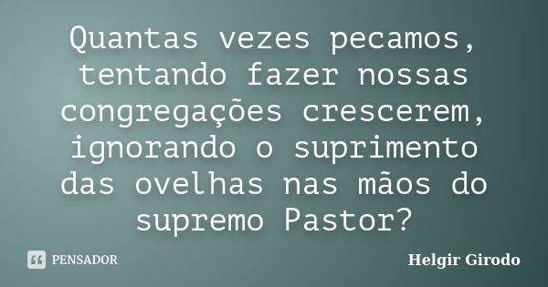 Quantas vezes pecamos, tentando fazer nossas congregações crescerem, ignorando o suprimento das ovelhas nas mãos do supremo Pastor?... Frase de Helgir Girodo.