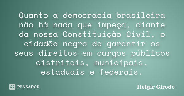 Quanto a democracia brasileira não há nada que impeça, diante da nossa Constituição Civil, o cidadão negro de garantir os seus direitos em cargos públicos distr... Frase de Helgir Girodo.