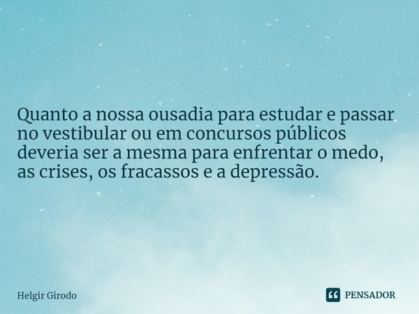 ⁠Quanto a nossa ousadia para estudar e passar no vestibular ou em concursos públicos deveria ser a mesma para enfrentar o medo, as crises, os fracassos e a depr... Frase de Helgir Girodo.