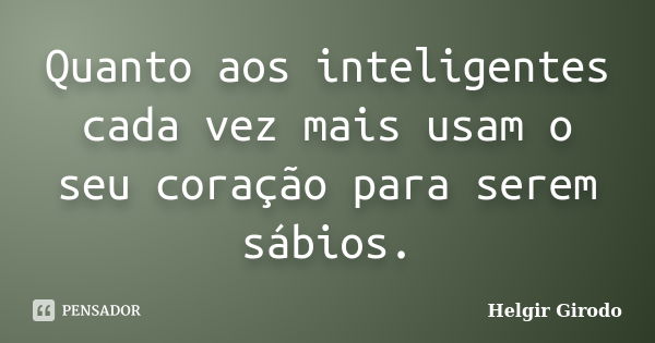 Quanto aos inteligentes cada vez mais usam o seu coração para serem sábios.... Frase de Helgir Girodo.