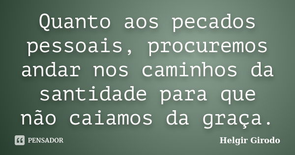 Quanto aos pecados pessoais, procuremos andar nos caminhos da santidade para que não caiamos da graça.... Frase de Helgir Girodo.