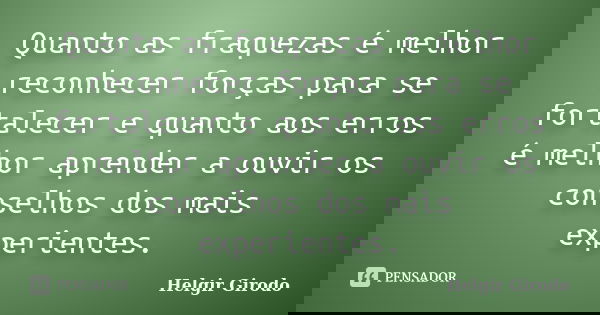 Quanto as fraquezas é melhor reconhecer forças para se fortalecer e quanto aos erros é melhor aprender a ouvir os conselhos dos mais experientes.... Frase de Helgir Girodo.