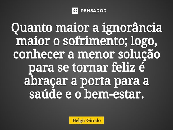 ⁠Quanto maior a ignorância maior o sofrimento; logo, conhecer a menor solução para se tornar feliz é abraçar a porta para a saúde e o bem-estar.... Frase de Helgir Girodo.