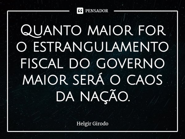 ⁠Quanto maior for o estrangulamento fiscal do governo maior será o caos da nação.... Frase de Helgir Girodo.