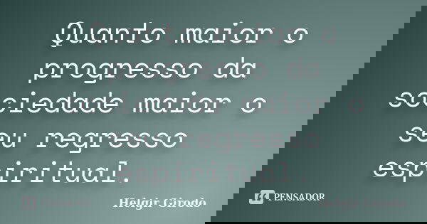 Quanto maior o progresso da sociedade maior o seu regresso espiritual.... Frase de Helgir Girodo.