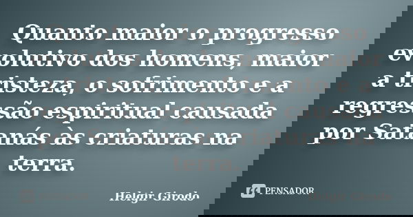 Quanto maior o progresso evolutivo dos homens, maior a tristeza, o sofrimento e a regressão espiritual causada por Satanás às criaturas na terra.... Frase de Helgir Girodo.