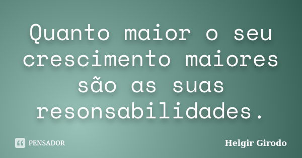 Quanto maior o seu crescimento maiores são as suas resonsabilidades.... Frase de Helgir Girodo.