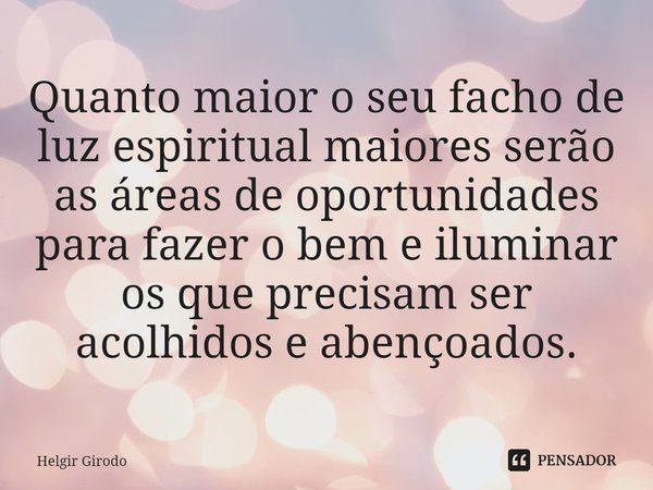 ⁠Quanto maior o seu facho de luz espiritual maiores serão as áreas de oportunidades para fazer o bem e iluminar os que precisam ser acolhidos e abençoados.... Frase de Helgir Girodo.