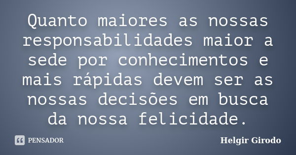 Quanto maiores as nossas responsabilidades maior a sede por conhecimentos e mais rápidas devem ser as nossas decisões em busca da nossa felicidade.... Frase de Helgir Girodo.