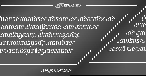 Quanto maiores forem os desafios de um homem inteligente, em termos de aprendizagem, informações, cultura e comunicação, maiores serão as suas realizações pesso... Frase de Helgir Girodo.