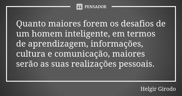 Quanto maiores forem os desafios de um homem inteligente, em termos de aprendizagem, informações, cultura e comunicação, maiores serão as suas realizações pesso... Frase de Helgir Girodo.