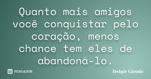 Quanto mais amigos você conquistar pelo coração, menos chance tem eles de abandoná-lo.... Frase de Helgir Girodo.