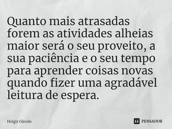 ⁠Quanto mais atrasadas forem as atividades alheias maior será o seu proveito, a sua paciência e o seu tempo para aprender coisas novas quando fizer uma agradáve... Frase de Helgir Girodo.