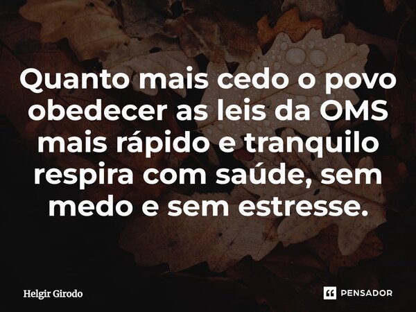 ⁠Quanto mais cedo o povo obedecer as leis da OMS mais rápido e tranquilo respira com saúde, sem medo e sem estresse.... Frase de Helgir Girodo.