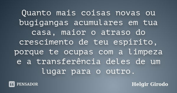 Quanto mais coisas novas ou bugigangas acumulares em tua casa, maior o atraso do crescimento de teu espírito, porque te ocupas com a limpeza e a transferência d... Frase de Helgir Girodo.