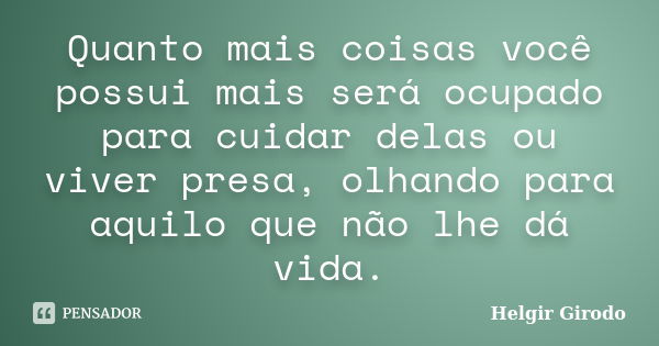 Quanto mais coisas você possui mais será ocupado para cuidar delas ou viver presa, olhando para aquilo que não lhe dá vida.... Frase de Helgir Girodo.