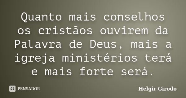 Quanto mais conselhos os cristãos ouvirem da Palavra de Deus, mais a igreja ministérios terá e mais forte será.... Frase de Helgir Girodo.