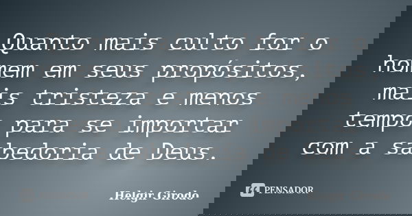 Quanto mais culto for o homem em seus propósitos, mais tristeza e menos tempo para se importar com a sabedoria de Deus.... Frase de Helgir Girodo.
