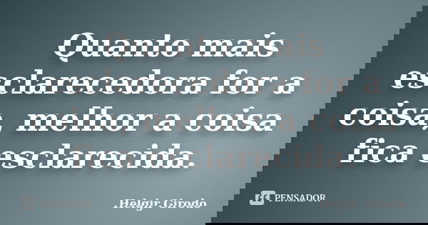 Quanto mais esclarecedora for a coisa, melhor a coisa fica esclarecida.... Frase de Helgir Girodo.
