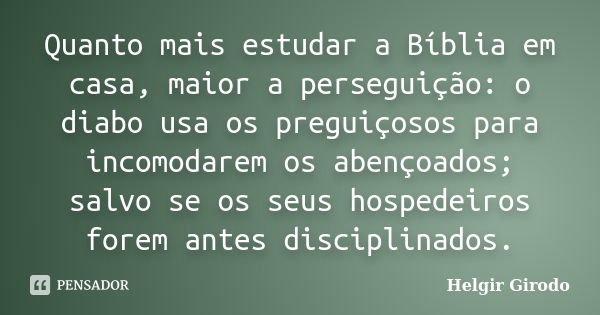 Quanto mais estudar a Bíblia em casa, maior a perseguição: o diabo usa os preguiçosos para incomodarem os abençoados; salvo se os seus hospedeiros forem antes d... Frase de Helgir Girodo.