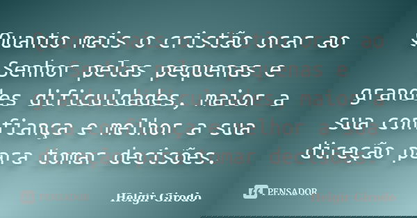 Quanto mais o cristão orar ao Senhor pelas pequenas e grandes dificuldades, maior a sua confiança e melhor a sua direção para tomar decisões.... Frase de Helgir Girodo.