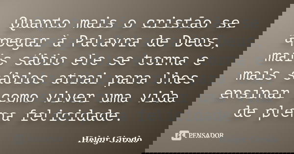 Quanto mais o cristão se apegar à Palavra de Deus, mais sábio ele se torna e mais sábios atrai para lhes ensinar como viver uma vida de plena felicidade.... Frase de Helgir Girodo.