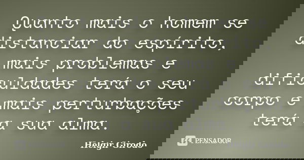 Quanto mais o homem se distanciar do espírito, mais problemas e dificuldades terá o seu corpo e mais perturbações terá a sua alma.... Frase de Helgir Girodo.