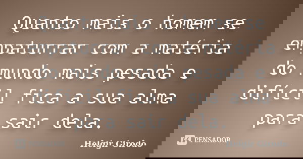 Quanto mais o homem se empaturrar com a matéria do mundo mais pesada e difícil fica a sua alma para sair dela.... Frase de Helgir Girodo.