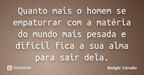 Quanto mais o homem se empaturrar com a matéria do mundo mais pesada e difícil fica a sua alma para sair dela.... Frase de Helgir Girodo.