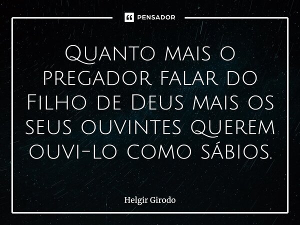 ⁠Quanto mais o pregador falar do Filho de Deus mais os seus ouvintes querem ouvi-lo como sábios.... Frase de Helgir Girodo.