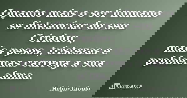Quanto mais o ser humano se distanciar do seu Criador, mais pesos, tristezas e problemas carrega a sua alma.... Frase de Helgir Girodo.