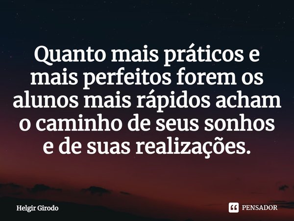 ⁠⁠Quanto mais práticos e mais perfeitos forem os alunos mais rápidos acham o caminho de seus sonhos e de suas realizações.... Frase de Helgir Girodo.