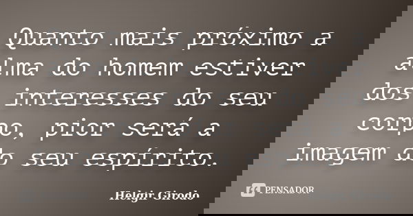 Quanto mais próximo a alma do homem estiver dos interesses do seu corpo, pior será a imagem do seu espírito.... Frase de Helgir Girodo.