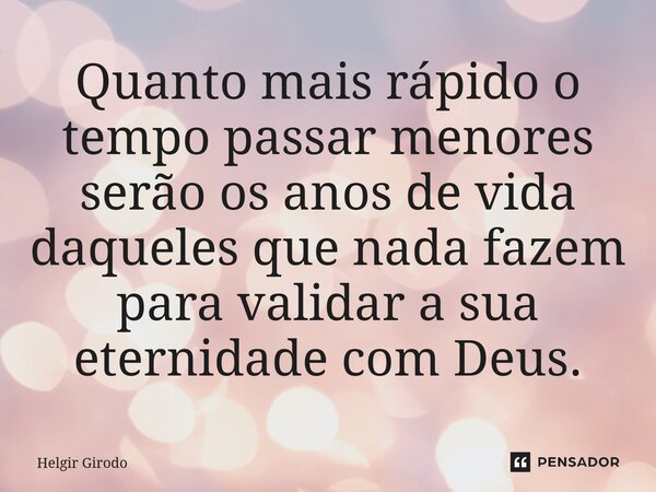 ⁠Quanto mais rápido o tempo passar menores serão os anos de vida daqueles que nada fazem para validar a sua eternidade com Deus.... Frase de Helgir Girodo.