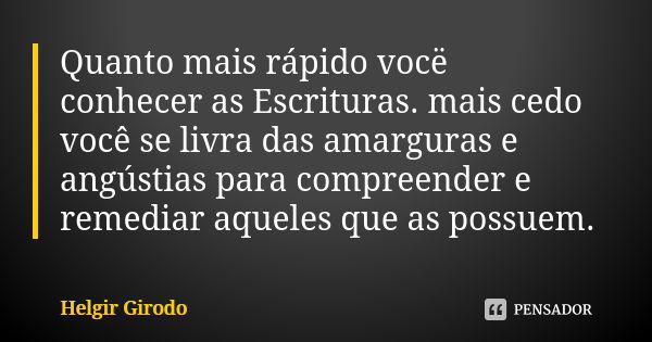 Quanto mais rápido vocë conhecer as Escrituras. mais cedo você se livra das amarguras e angústias para compreender e remediar aqueles que as possuem.... Frase de Helgir Girodo.