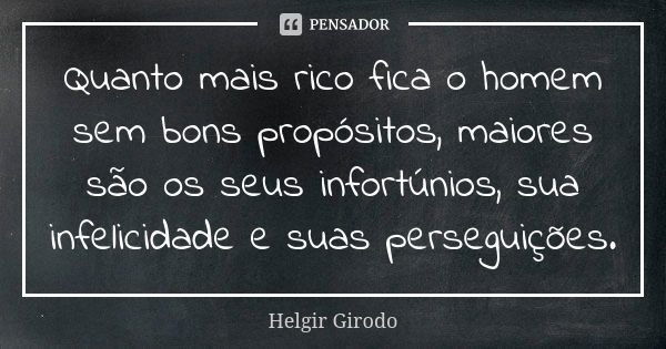 Quanto mais rico fica o homem sem bons propósitos, maiores são os seus infortúnios, sua infelicidade e suas perseguições.... Frase de Helgir Girodo.