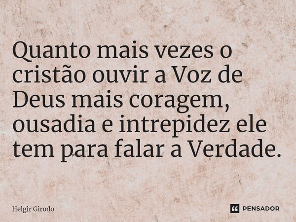 ⁠Quanto mais vezes o cristão ouvir a Voz de Deus mais coragem, ousadia e intrepidez ele tem para falar a Verdade.... Frase de Helgir Girodo.