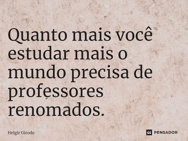 ⁠Quanto mais você estudar mais o mundo precisa de professores renomados.... Frase de Helgir Girodo.