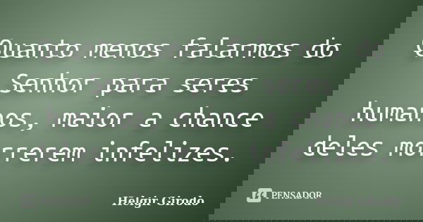 Quanto menos falarmos do Senhor para seres humanos, maior a chance deles morrerem infelizes.... Frase de Helgir Girodo.