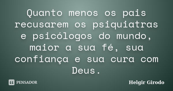 Quanto menos os pais recusarem os psiquiatras e psicólogos do mundo, maior a sua fé, sua confiança e sua cura com Deus.... Frase de Helgir Girodo.