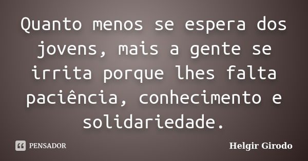 Quanto menos se espera dos jovens, mais a gente se irrita porque lhes falta paciência, conhecimento e solidariedade.... Frase de Helgir Girodo.