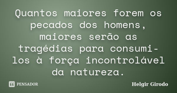 Quantos maiores forem os pecados dos homens, maiores serão as tragédias para consumi-los à força incontrolável da natureza.... Frase de Helgir Girodo.